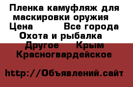 Пленка камуфляж для маскировки оружия › Цена ­ 750 - Все города Охота и рыбалка » Другое   . Крым,Красногвардейское